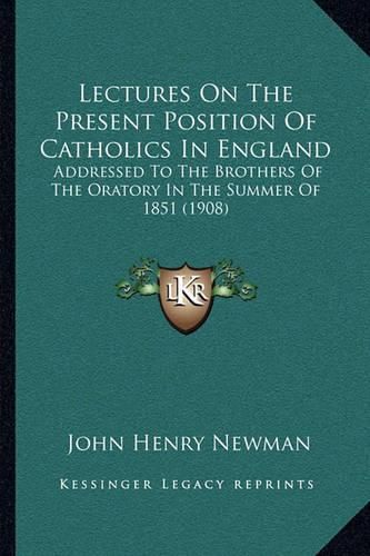 Cover image for Lectures on the Present Position of Catholics in England: Addressed to the Brothers of the Oratory in the Summer of 1851 (1908)