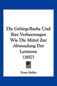 Cover image for Die Gebirgs-Bache Und Ihre Verheerungen Wie Die Mittel Zur Abwendung Der Letzteren (1857)