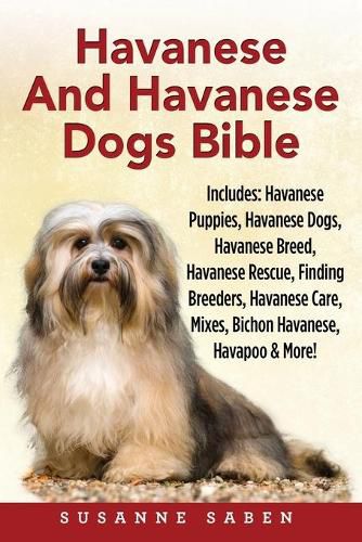 Cover image for Havanese And Havanese Dogs Bible: Includes: Havanese Puppies, Havanese Dogs, Havanese Breed, Havanese Rescue, Finding Breeders, Havanese Care, Mixes, Bichon Havanese, Havapoo, And More!