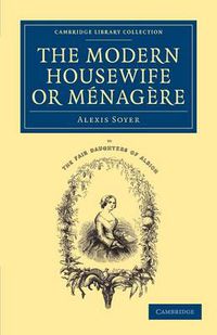 Cover image for The Modern Housewife or Menagere: Comprising Nearly One Thousand Receipts for the Economic and Judicious Preparation of Every Meal of the Day