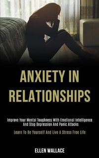 Cover image for Anxiety in Relationships: Improve Your Mental Toughness With Emotional Intelligence and Stop Depression and Panic Attacks (Learn to Be Yourself and Live a Stress Free Life)