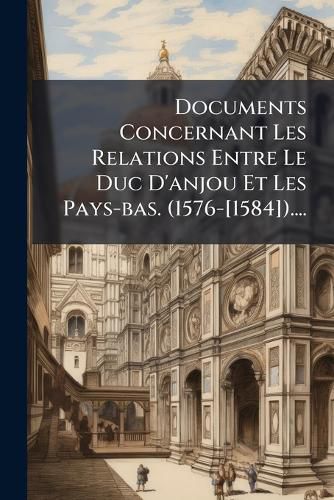 Cover image for Documents Concernant Les Relations Entre Le Duc D'anjou Et Les Pays-bas. (1576-[1584])....