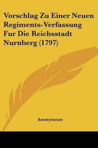 Cover image for Vorschlag Zu Einer Neuen Regiments-Verfassung Fur Die Reichsstadt Nurnberg (1797)