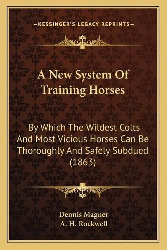 A New System of Training Horses: By Which the Wildest Colts and Most Vicious Horses Can Be Thoroughly and Safely Subdued (1863)