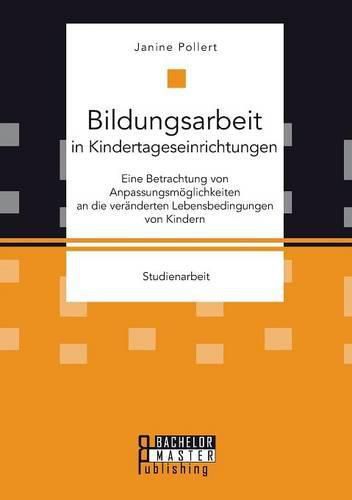 Bildungsarbeit in Kindertageseinrichtungen: Eine Betrachtung von Anpassungsmoeglichkeiten an die veranderten Lebensbedingungen von Kindern