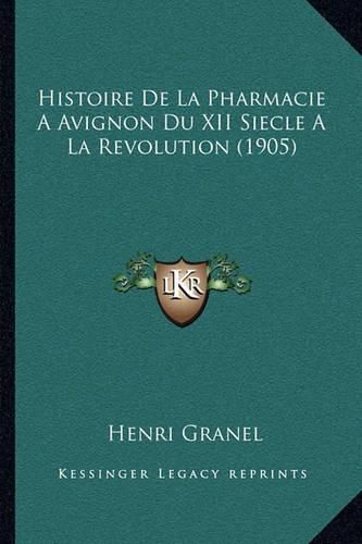 Cover image for Histoire de La Pharmacie a Avignon Du XII Siecle a la Revolution (1905)