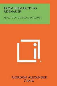 Cover image for From Bismarck to Adenauer: Aspects of German Statecraft