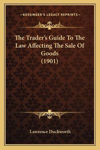 Cover image for The Trader's Guide to the Law Affecting the Sale of Goods (1901)