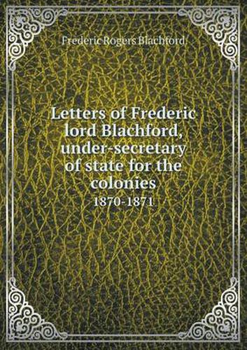 Cover image for Letters of Frederic lord Blachford, under-secretary of state for the colonies 1870-1871