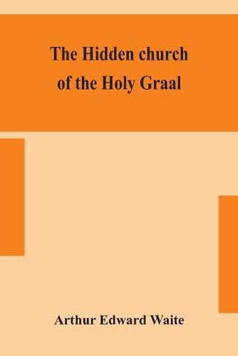 Cover image for The hidden church of the Holy Graal: its legends and symbolism considered in their affinity with certain mysteries of initiation and other traces of a secret tradition in Christian times