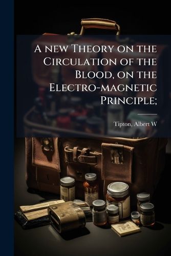 Cover image for A new Theory on the Circulation of the Blood, on the Electro-magnetic Principle;