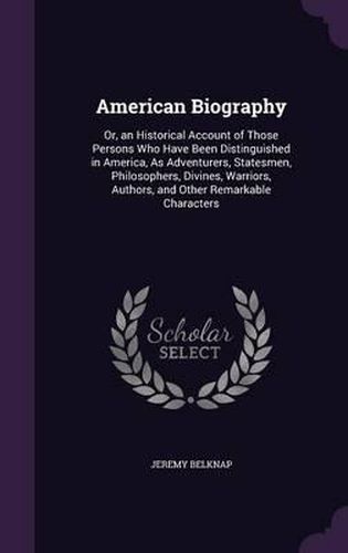 Cover image for American Biography: Or, an Historical Account of Those Persons Who Have Been Distinguished in America, as Adventurers, Statesmen, Philosophers, Divines, Warriors, Authors, and Other Remarkable Characters