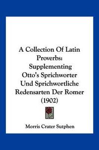 Cover image for A Collection of Latin Proverbs: Supplementing Otto's Sprichworter Und Sprichwortliche Redensarten Der Romer (1902)