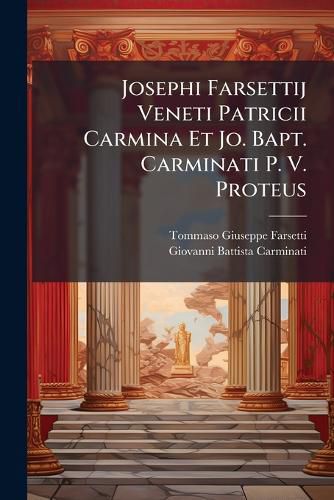 Cover image for Josephi Farsettij Veneti Patricii Carmina Et Jo. Bapt. Carminati P. V. Proteus
