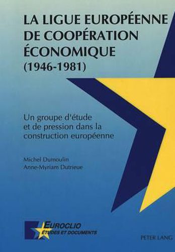 La Ligue Europeenne de Cooperation Economique (1946-1981): Un Groupe D'Etude Et de Pression Dans La Construction Europeenne