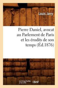 Cover image for Pierre Daniel, Avocat Au Parlement de Paris Et Les Erudits de Son Temps (Ed.1876)