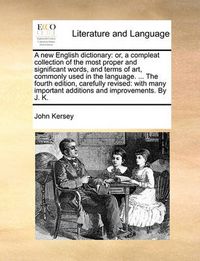 Cover image for A New English Dictionary: Or, a Compleat Collection of the Most Proper and Significant Words, and Terms of Art, Commonly Used in the Language. ... the Fourth Edition, Carefully Revised: With Many Important Additions and Improvements. by J. K.