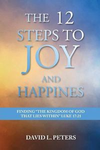 Cover image for The 12 Steps to Joy and Happiness: Finding the Kingdom of God that lies within Luke 17:21