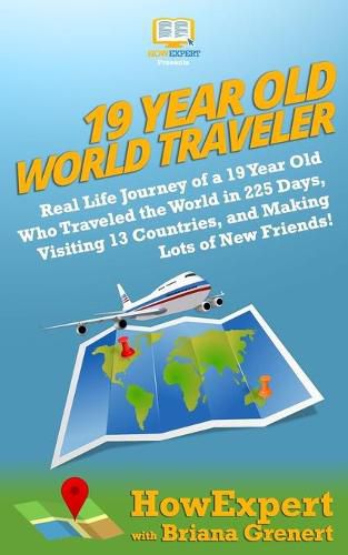 19 Year Old World Traveler: Real Life Journey of a 19 Year Old Who Traveled the World in 225 Days, Visiting 13 Countries, and Making Lots of New Friends!