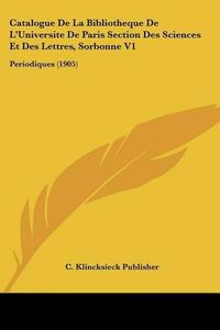 Cover image for Catalogue de La Bibliotheque de L'Universite de Paris Section Des Sciences Et Des Lettres, Sorbonne V1: Periodiques (1905)