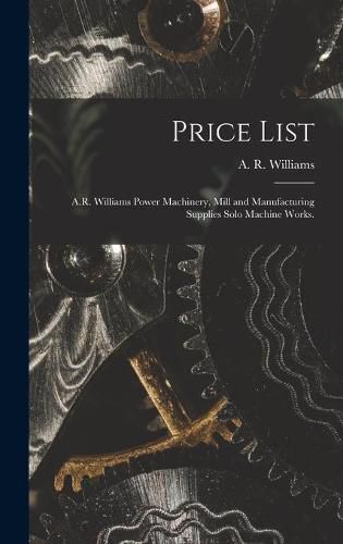 Cover image for Price List [microform]: A.R. Williams Power Machinery, Mill and Manufacturing Supplies Solo Machine Works.