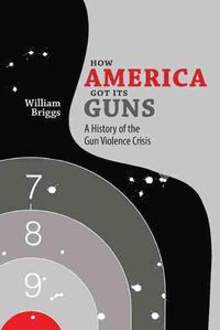 Cover image for How America Got Its Guns: A History of the Gun Violence Crisis