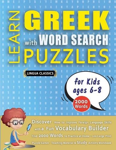 Cover image for LEARN GREEK WITH WORD SEARCH PUZZLES FOR KIDS 6 - 8 - Discover How to Improve Foreign Language Skills with a Fun Vocabulary Builder. Find 2000 Words to Practice at Home - 100 Large Print Puzzle Games - Teaching Material, Study Activity Workbook