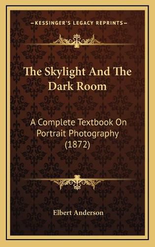 Cover image for The Skylight and the Dark Room: A Complete Textbook on Portrait Photography (1872)