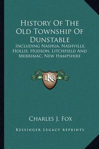 Cover image for History of the Old Township of Dunstable: Including Nashua, Nashville, Hollis, Hudson, Litchfield and Merrimac, New Hampshire