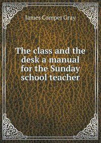 Cover image for The class and the desk a manual for the Sunday school teacher