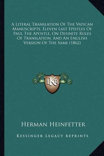 Cover image for A Literal Translation of the Vatican Manuscripts, Eleven Last Epistles of Paul the Apostle, on Definite Rules of Translation, and an English Version of the Same (1862)