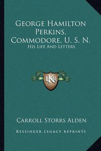 Cover image for George Hamilton Perkins, Commodore, U. S. N.: His Life and Letters