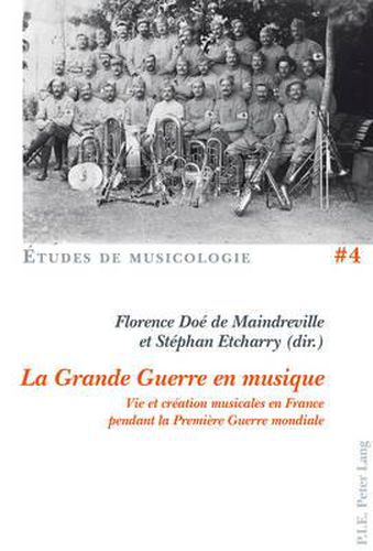 La Grande Guerre En Musique: Vie Et Creation Musicales En France Pendant La Premiere Guerre Mondiale