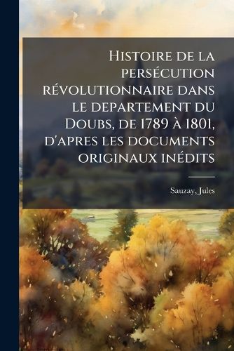 Cover image for Histoire de La Pers Cution R Volutionnaire Dans Le Departement Du Doubs, de 1789 1801, D'Apres Les Documents Originaux in Dits
