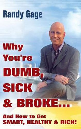 Why You're Dumb, Sick and Broke...And How to Get Smart, Healthy and Rich!