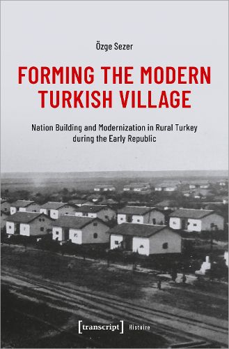 Cover image for Forming the Modern Turkish Village: Nation Building and Modernization in Rural Turkey during the Early Republic