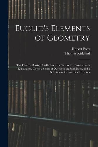 Euclid's Elements of Geometry: the First Six Books, Chiefly From the Text of Dr. Simson, With Explanatory Notes, a Series of Questions on Each Book, and a Selection of Geometrical Exercises