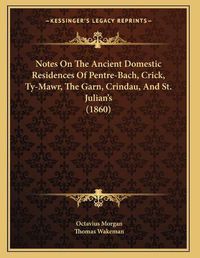 Cover image for Notes on the Ancient Domestic Residences of Pentre-Bach, Crick, Ty-Mawr, the Garn, Crindau, and St. Julian's (1860)