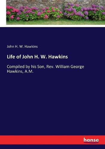 Life of John H. W. Hawkins: Compiled by his Son, Rev. William George Hawkins, A.M.