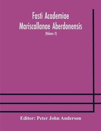 Cover image for Fasti Academiae Mariscallanae Aberdonensis: selections from the records of the Marischal College and University, (Volume II) Officers, Graduates, and Alumni