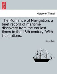 Cover image for The Romance of Navigation: A Brief Record of Maritime Discovery from the Earliest Times to the 18th Century. with Illustrations.