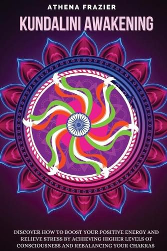 Cover image for Kundalini Awakening: Discover How to Boost Your Positive Energy And Relieve Stress By Achieving Higher Levels Of Consciousness And Rebalancing Your Chakras