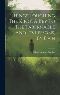 Cover image for 'things Touching The King', A Key To The Tabernacle And Its Lessons, By E.a.h