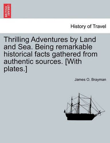 Cover image for Thrilling Adventures by Land and Sea. Being Remarkable Historical Facts Gathered from Authentic Sources. [With Plates.]