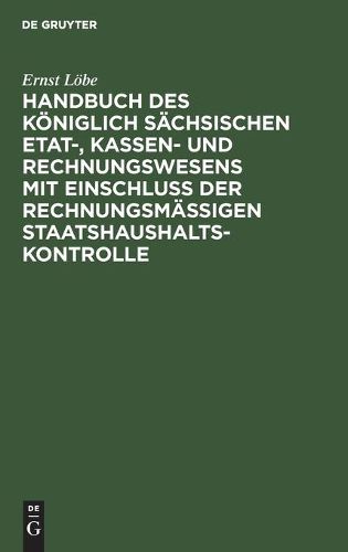 Handbuch Des Koeniglich Sachsischen Etat-, Kassen- Und Rechnungswesens Mit Einschluss Der Rechnungsmassigen Staatshaushaltskontrolle