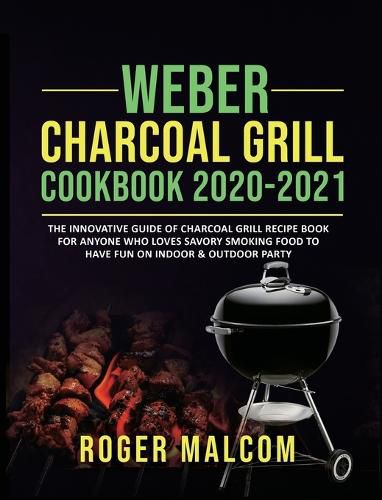 Cover image for Weber Charcoal Grill Cookbook 2020-2021: The Innovative Guide of Charcoal Grill Recipe Book for Anyone Who Loves Savory Smoking Food to Have Fun on Indoor & Outdoor Party