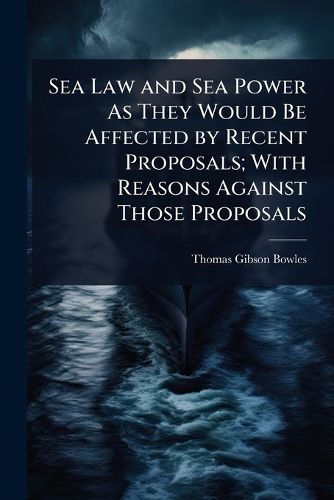 Cover image for Sea Law and Sea Power As They Would Be Affected by Recent Proposals; With Reasons Against Those Proposals
