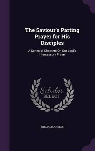 Cover image for The Saviour's Parting Prayer for His Disciples: A Series of Chapters on Our Lord's Intercessory Prayer