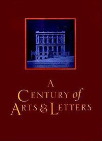 Cover image for A Century of Arts and Letters: The History of the National Institute of Arts and Letters and the American Acadmey of Arts and Letters as Told, Decade by Decade, by Twelve Members