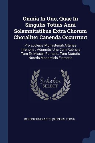 Cover image for Omnia in Uno, Quae in Singulis Totius Anni Solemnitatibus Extra Chorum Choraliter Canenda Occurrunt: Pro Ecclesia Monasteriali Altahae Inferioris: Adiunctis Una Cum Rubricis Tum Ex Missali Romano, Tum Statutis Nostris Monasticis Extractis